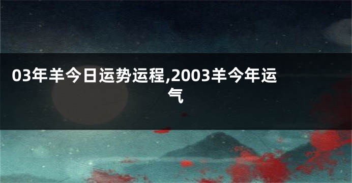 03年羊今日运势运程,2003羊今年运气