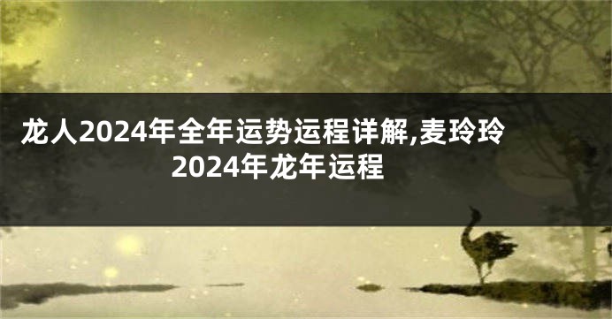 龙人2024年全年运势运程详解,麦玲玲2024年龙年运程