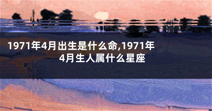 1971年4月出生是什么命,1971年4月生人属什么星座