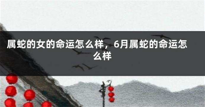 属蛇的女的命运怎么样，6月属蛇的命运怎么样