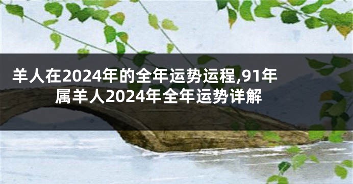 羊人在2024年的全年运势运程,91年属羊人2024年全年运势详解