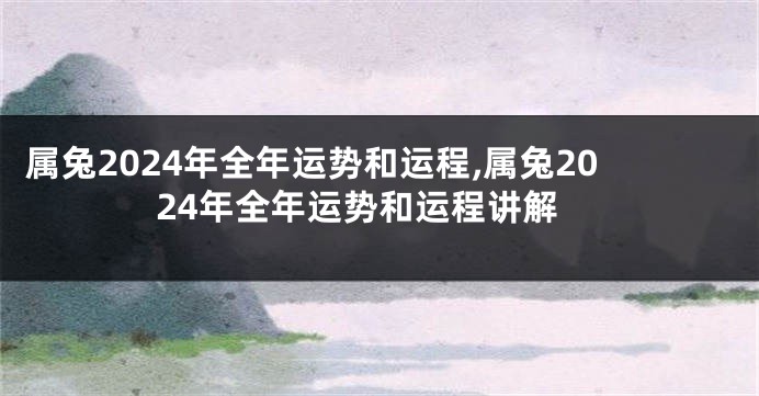 属兔2024年全年运势和运程,属兔2024年全年运势和运程讲解