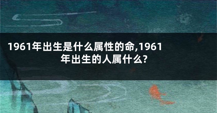 1961年出生是什么属性的命,1961年出生的人属什么?