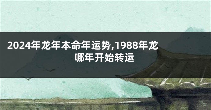 2024年龙年本命年运势,1988年龙哪年开始转运