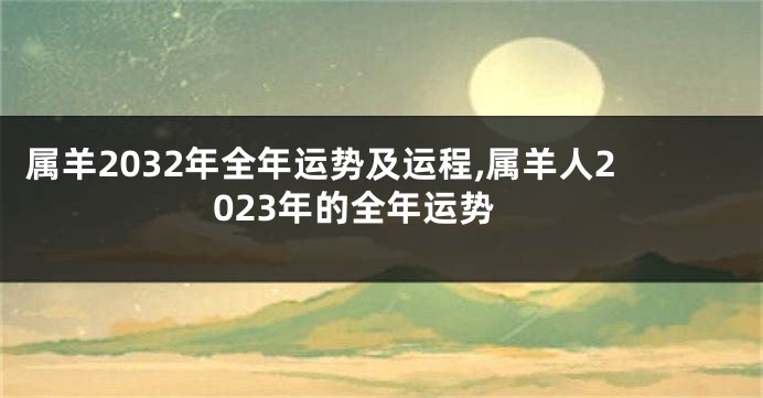 属羊2032年全年运势及运程,属羊人2023年的全年运势