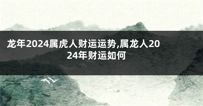 龙年2024属虎人财运运势,属龙人2024年财运如何