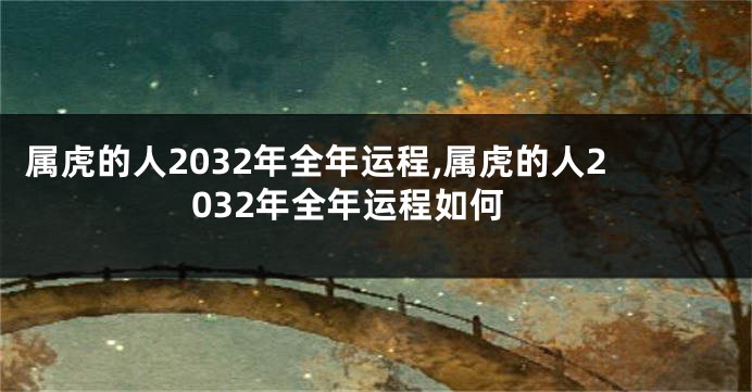 属虎的人2032年全年运程,属虎的人2032年全年运程如何