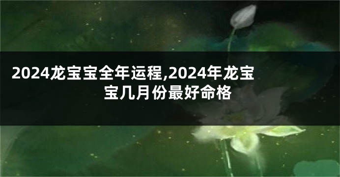 2024龙宝宝全年运程,2024年龙宝宝几月份最好命格