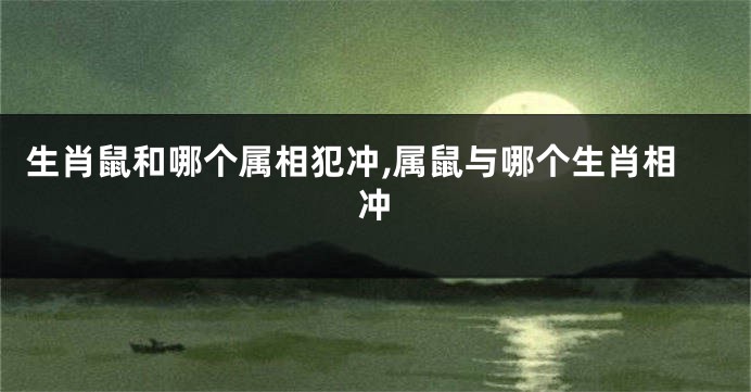 生肖鼠和哪个属相犯冲,属鼠与哪个生肖相冲