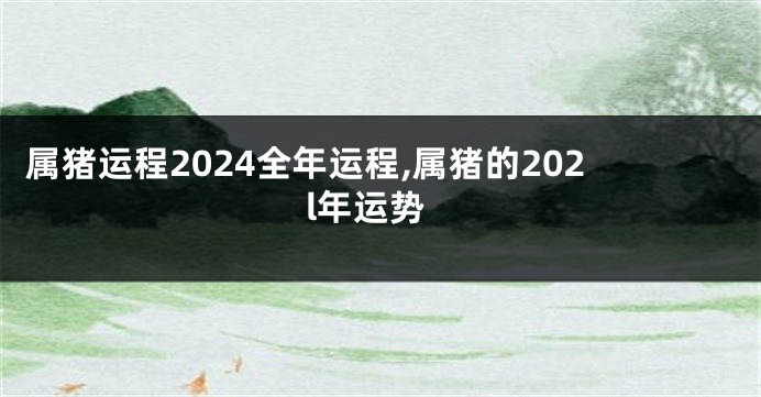 属猪运程2024全年运程,属猪的202l年运势