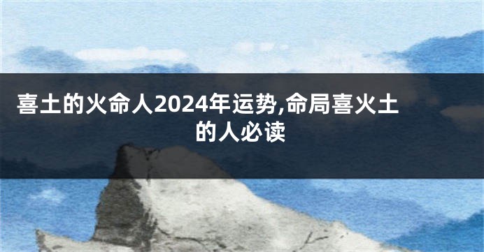 喜土的火命人2024年运势,命局喜火土的人必读