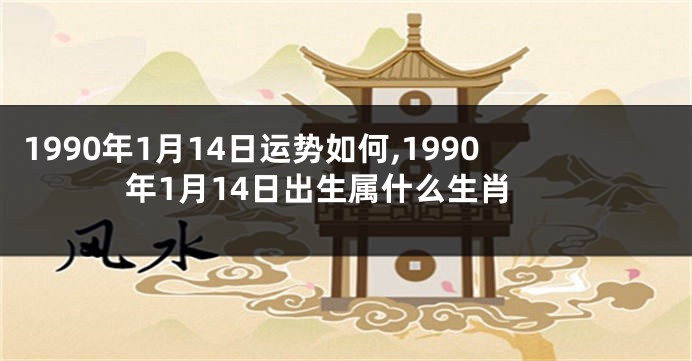 1990年1月14日运势如何,1990年1月14日出生属什么生肖