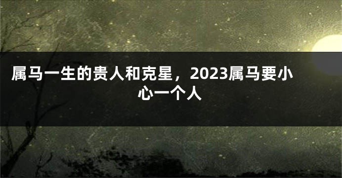 属马一生的贵人和克星，2023属马要小心一个人