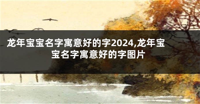 龙年宝宝名字寓意好的字2024,龙年宝宝名字寓意好的字图片