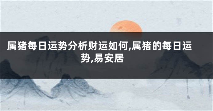 属猪每日运势分析财运如何,属猪的每日运势,易安居