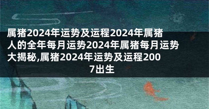 属猪2024年运势及运程2024年属猪人的全年每月运势2024年属猪每月运势大揭秘,属猪2024年运势及运程2007出生