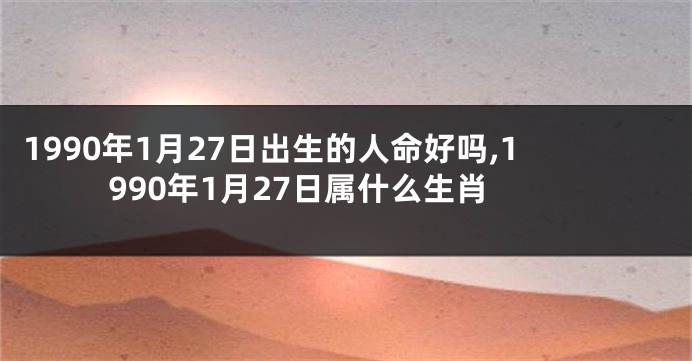 1990年1月27日出生的人命好吗,1990年1月27日属什么生肖