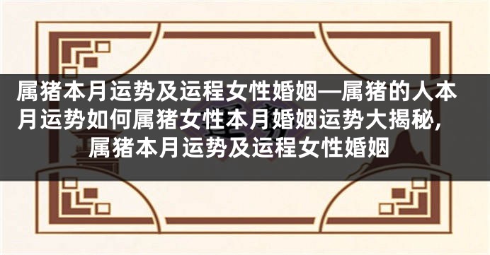 属猪本月运势及运程女性婚姻—属猪的人本月运势如何属猪女性本月婚姻运势大揭秘,属猪本月运势及运程女性婚姻