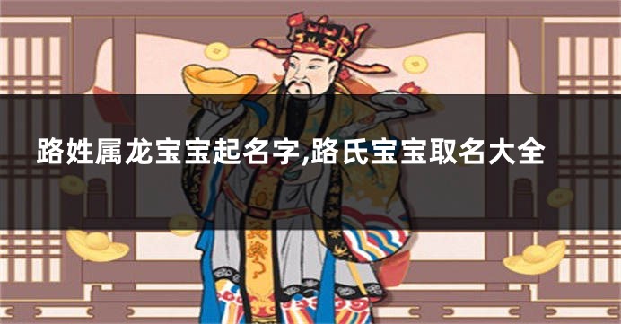 路姓属龙宝宝起名字,路氏宝宝取名大全