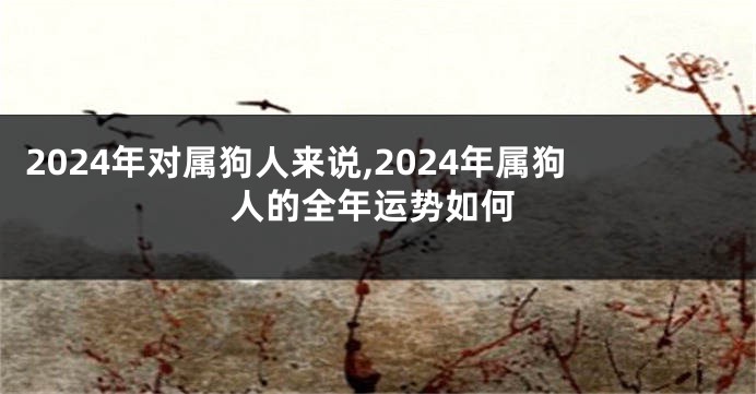 2024年对属狗人来说,2024年属狗人的全年运势如何