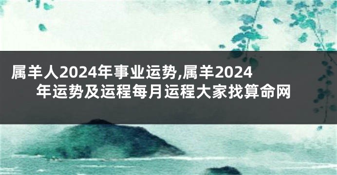 属羊人2024年事业运势,属羊2024年运势及运程每月运程大家找算命网