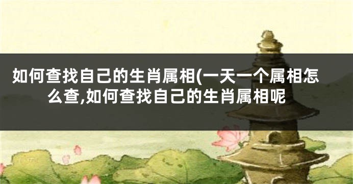 如何查找自己的生肖属相(一天一个属相怎么查,如何查找自己的生肖属相呢