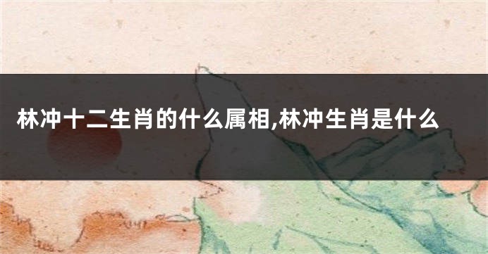 林冲十二生肖的什么属相,林冲生肖是什么