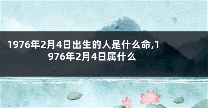 1976年2月4日出生的人是什么命,1976年2月4日属什么