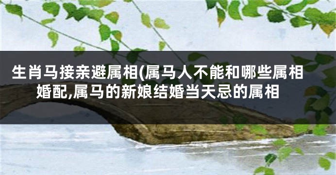 生肖马接亲避属相(属马人不能和哪些属相婚配,属马的新娘结婚当天忌的属相