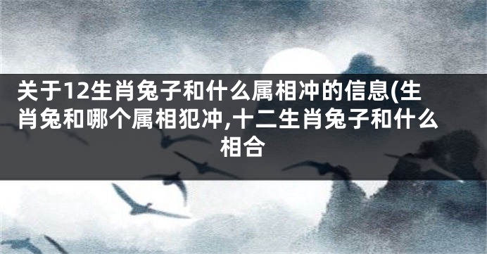 关于12生肖兔子和什么属相冲的信息(生肖兔和哪个属相犯冲,十二生肖兔子和什么相合