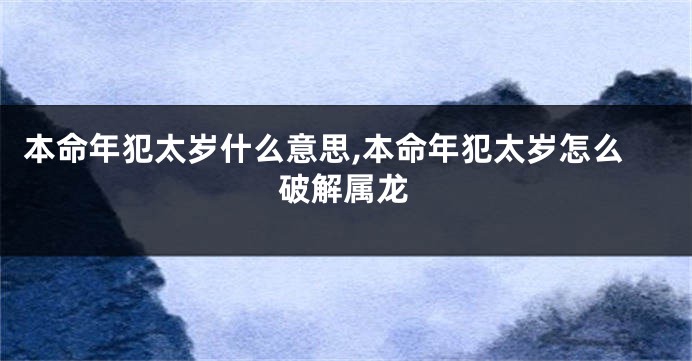 本命年犯太岁什么意思,本命年犯太岁怎么破解属龙