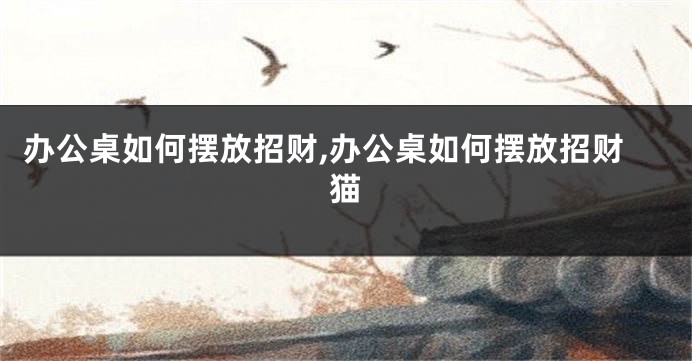 办公桌如何摆放招财,办公桌如何摆放招财猫