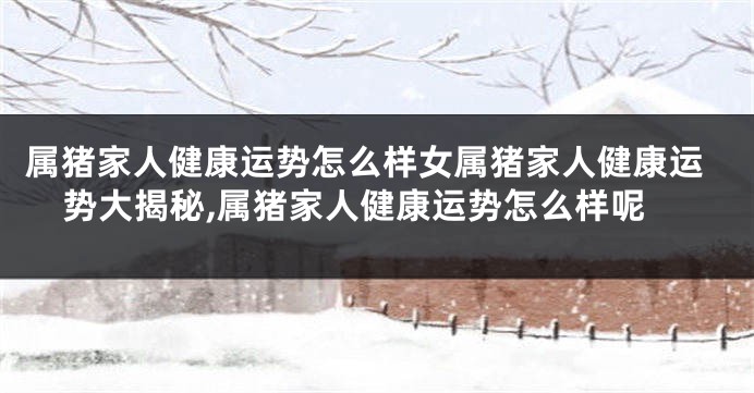 属猪家人健康运势怎么样女属猪家人健康运势大揭秘,属猪家人健康运势怎么样呢