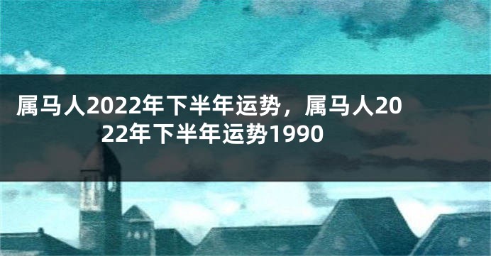 属马人2022年下半年运势，属马人2022年下半年运势1990