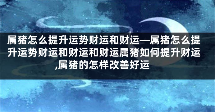 属猪怎么提升运势财运和财运—属猪怎么提升运势财运和财运和财运属猪如何提升财运,属猪的怎样改善好运