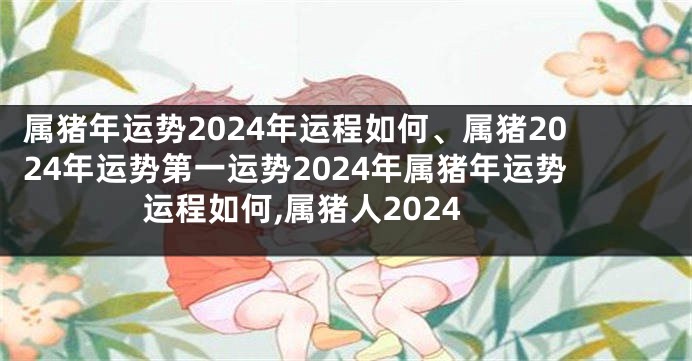 属猪年运势2024年运程如何、属猪2024年运势第一运势2024年属猪年运势运程如何,属猪人2024