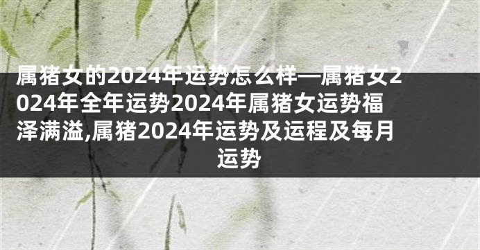 属猪女的2024年运势怎么样—属猪女2024年全年运势2024年属猪女运势福泽满溢,属猪2024年运势及运程及每月运势