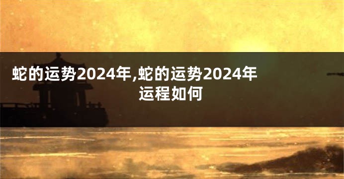 蛇的运势2024年,蛇的运势2024年运程如何