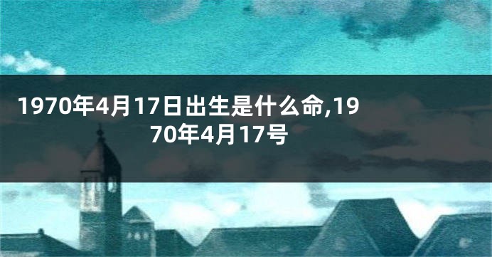 1970年4月17日出生是什么命,1970年4月17号