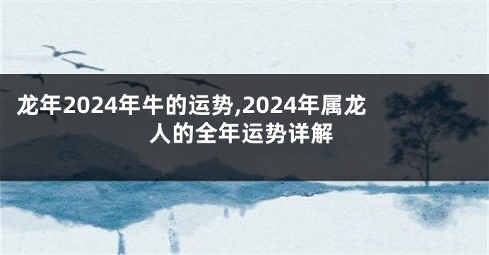 龙年2024年牛的运势,2024年属龙人的全年运势详解