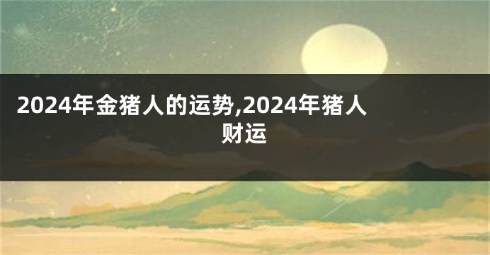 2024年金猪人的运势,2024年猪人财运