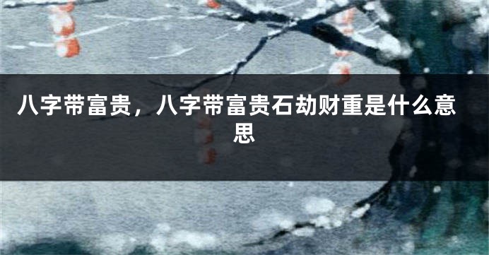 八字带富贵，八字带富贵石劫财重是什么意思