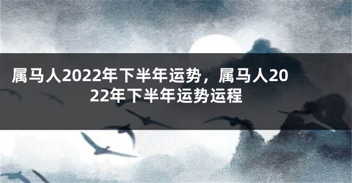 属马人2022年下半年运势，属马人2022年下半年运势运程