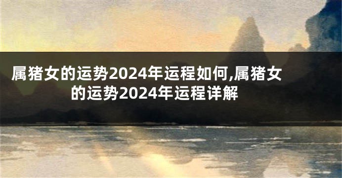 属猪女的运势2024年运程如何,属猪女的运势2024年运程详解