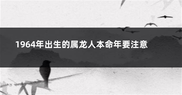 1964年出生的属龙人本命年要注意