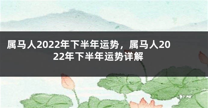 属马人2022年下半年运势，属马人2022年下半年运势详解