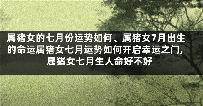 属猪女的七月份运势如何、属猪女7月出生的命运属猪女七月运势如何开启幸运之门,属猪女七月生人命好不好