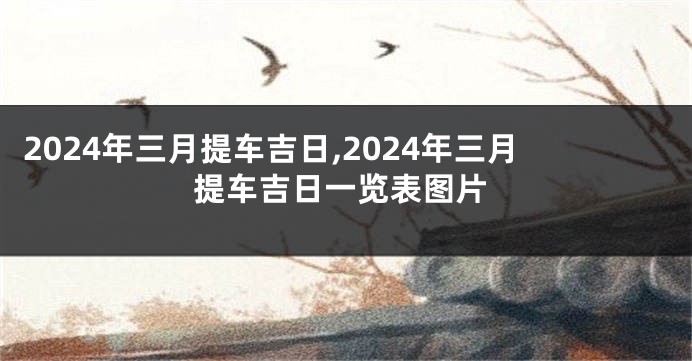 2024年三月提车吉日,2024年三月提车吉日一览表图片