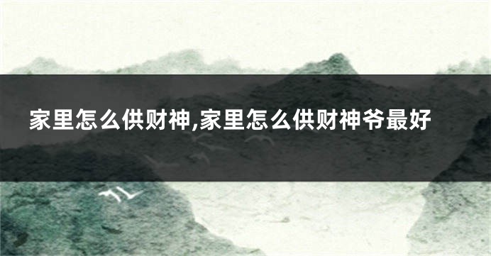 家里怎么供财神,家里怎么供财神爷最好