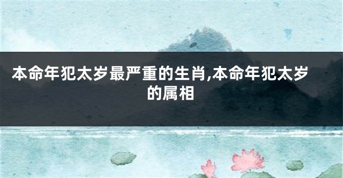 本命年犯太岁最严重的生肖,本命年犯太岁的属相